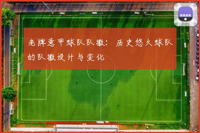 老牌意甲球队队徽：历史悠久球队的队徽设计与变化