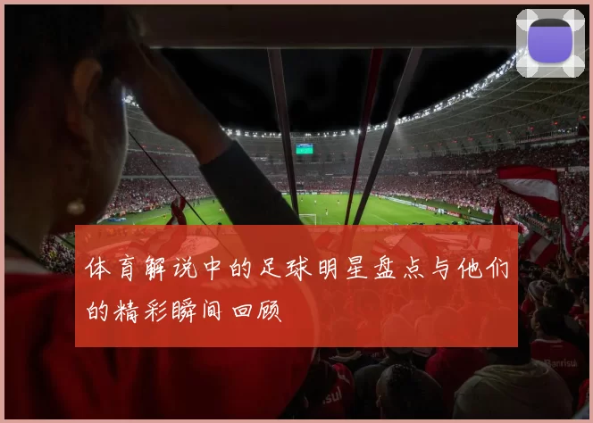 体育解说中的足球明星盘点与他们的精彩瞬间回顾