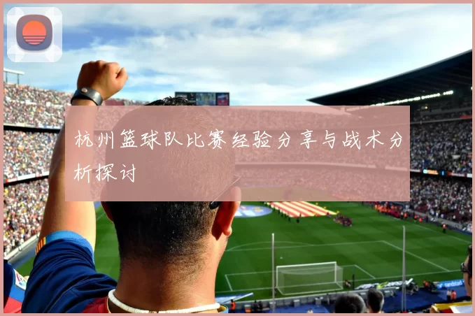 杭州篮球队比赛经验分享与战术分析探讨