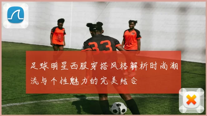 足球明星西服穿搭风格解析时尚潮流与个性魅力的完美结合