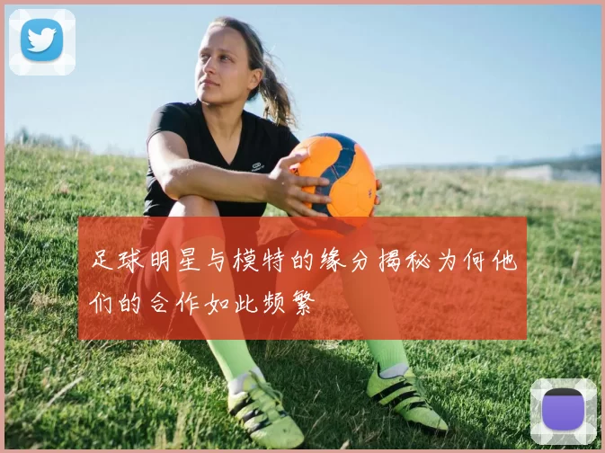 足球明星与模特的缘分揭秘为何他们的合作如此频繁
