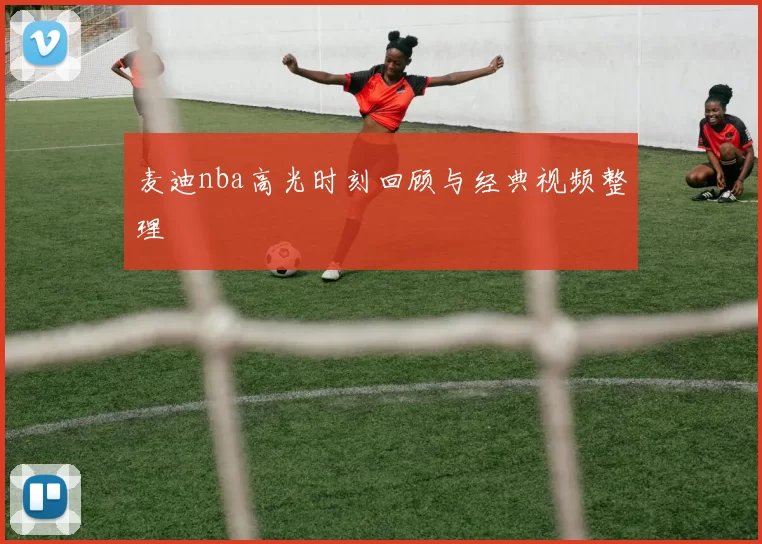 麦迪nba高光时刻回顾与经典视频整理