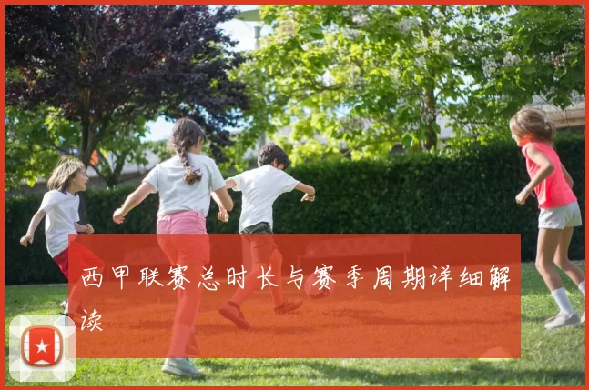 西甲联赛总时长与赛季周期详细解读