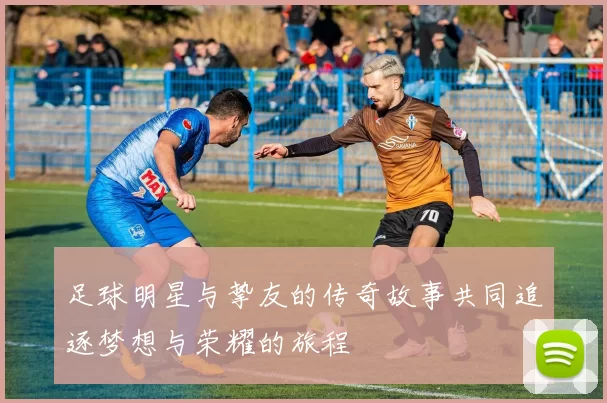 足球明星与挚友的传奇故事共同追逐梦想与荣耀的旅程