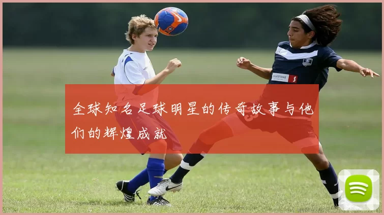 全球知名足球明星的传奇故事与他们的辉煌成就