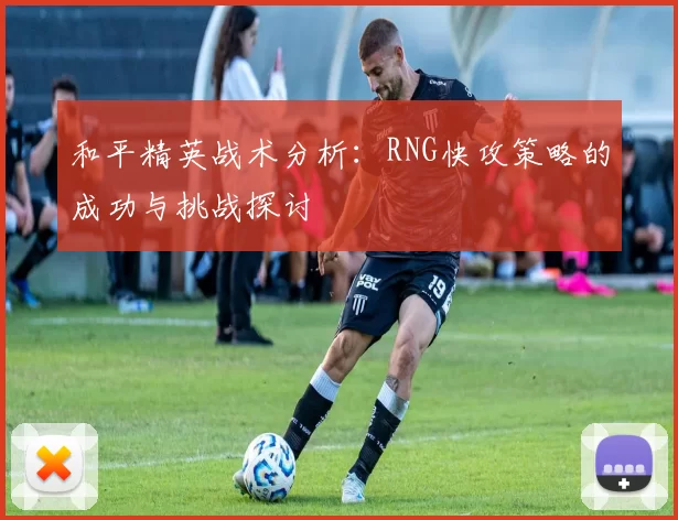 和平精英战术分析：RNG快攻策略的成功与挑战探讨