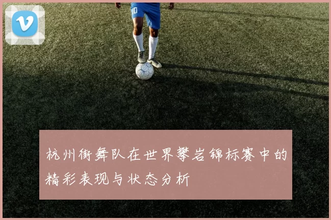 杭州街舞队在世界攀岩锦标赛中的精彩表现与状态分析