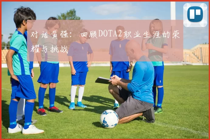 对话黄强：回顾DOTA2职业生涯的荣耀与挑战
