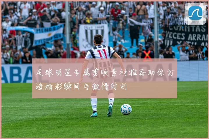 足球明星专属剪映素材推荐助你打造精彩瞬间与激情时刻