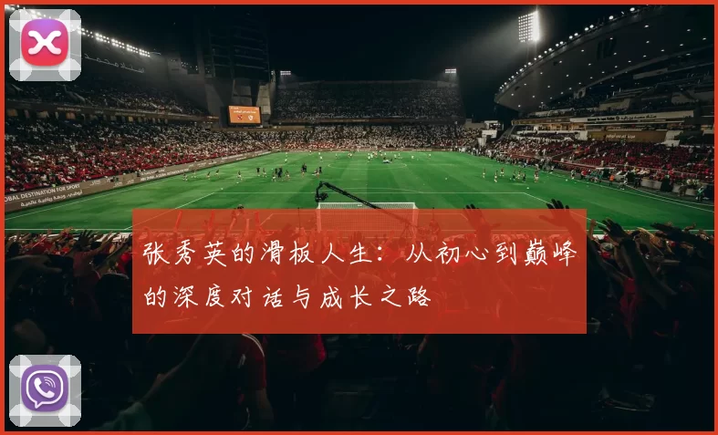 张秀英的滑板人生：从初心到巅峰的深度对话与成长之路