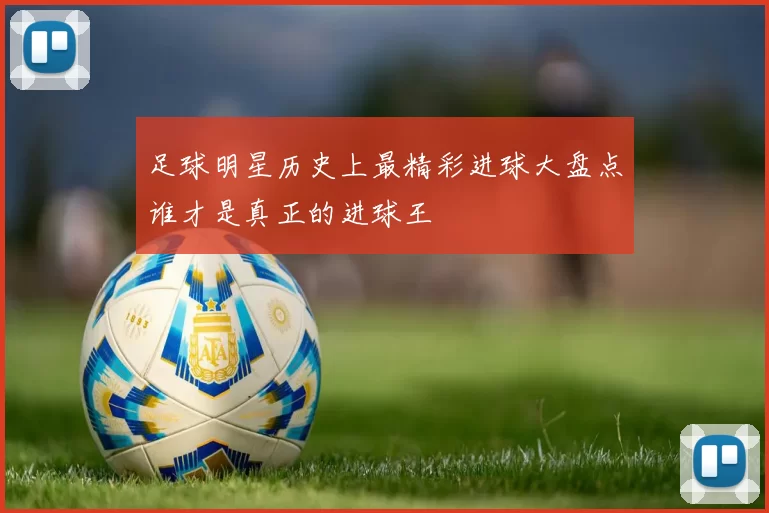 足球明星历史上最精彩进球大盘点谁才是真正的进球王