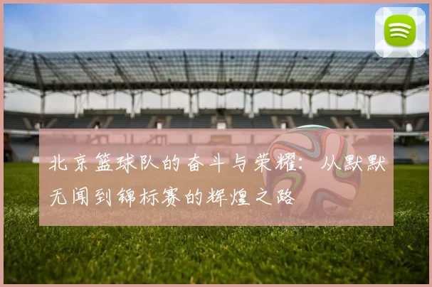 北京篮球队的奋斗与荣耀：从默默无闻到锦标赛的辉煌之路