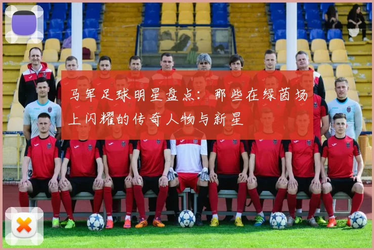 马军足球明星盘点：那些在绿茵场上闪耀的传奇人物与新星