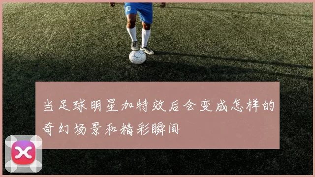 当足球明星加特效后会变成怎样的奇幻场景和精彩瞬间