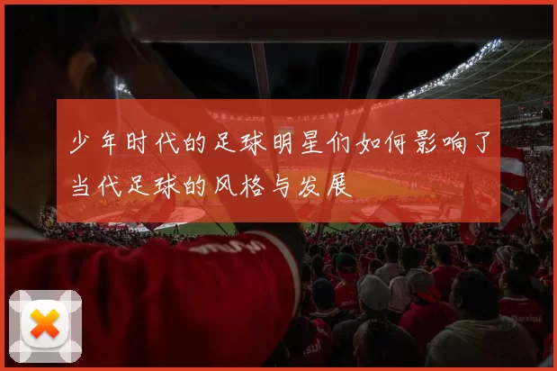 少年时代的足球明星们如何影响了当代足球的风格与发展