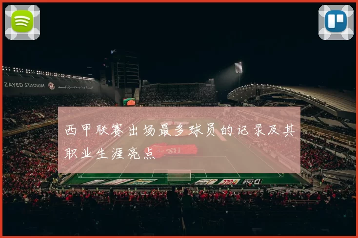 西甲联赛出场最多球员的记录及其职业生涯亮点