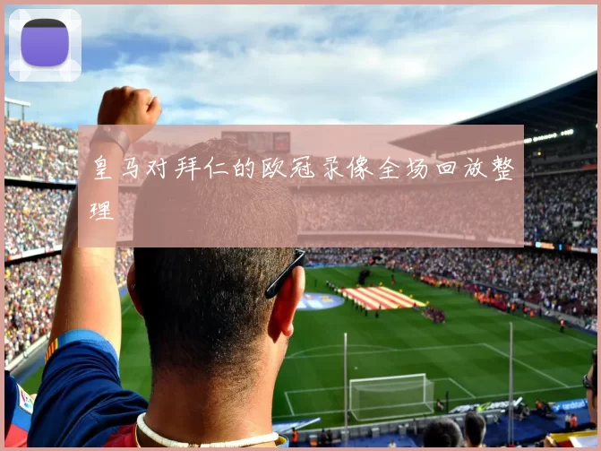皇马对拜仁的欧冠录像全场回放整理