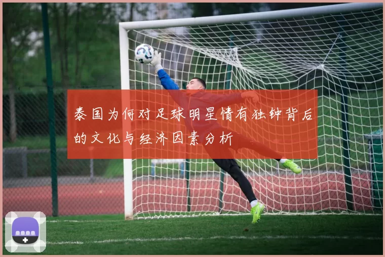 泰国为何对足球明星情有独钟背后的文化与经济因素分析