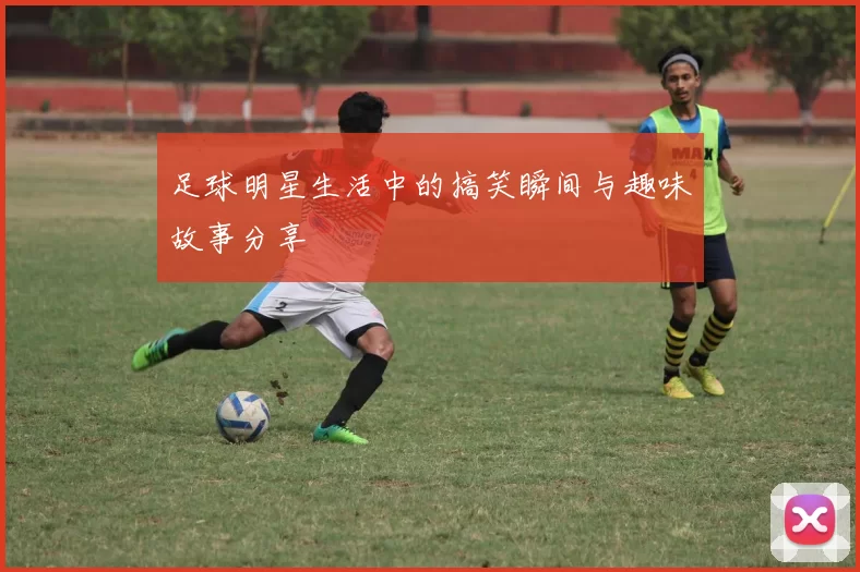 足球明星生活中的搞笑瞬间与趣味故事分享