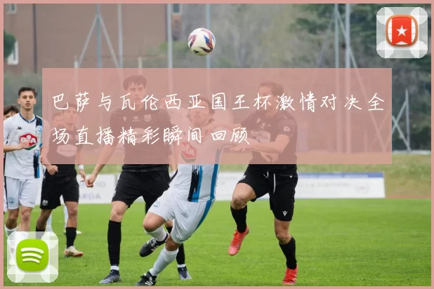 巴萨与瓦伦西亚国王杯激情对决全场直播精彩瞬间回顾
