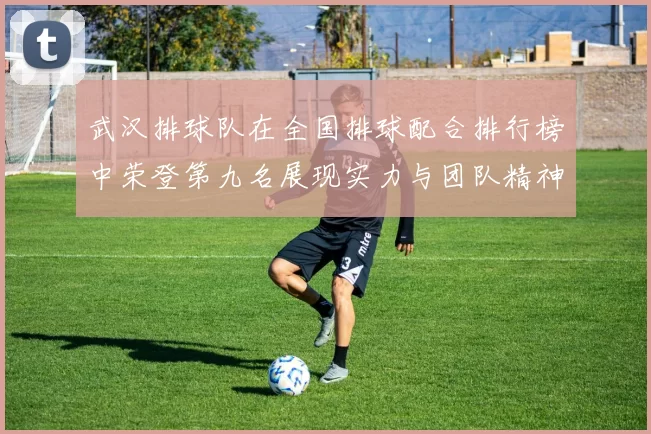 武汉排球队在全国排球配合排行榜中荣登第九名展现实力与团队精神