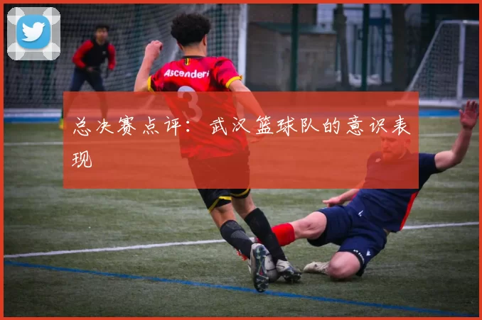 总决赛点评：武汉篮球队的意识表现