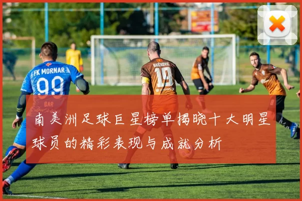 南美洲足球巨星榜单揭晓十大明星球员的精彩表现与成就分析