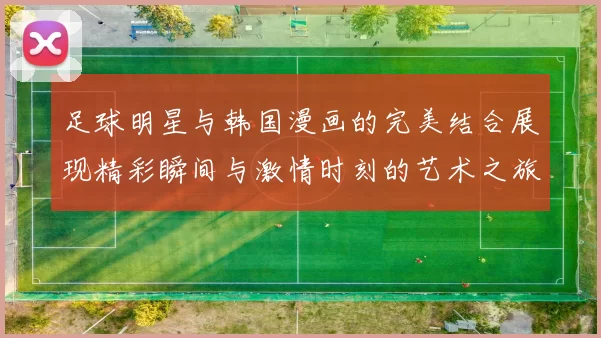 足球明星与韩国漫画的完美结合展现精彩瞬间与激情时刻的艺术之旅
