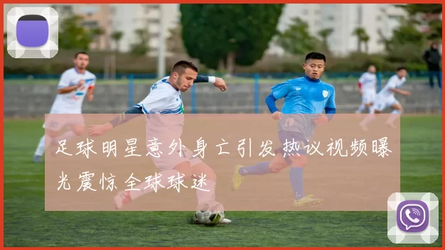 足球明星意外身亡引发热议视频曝光震惊全球球迷