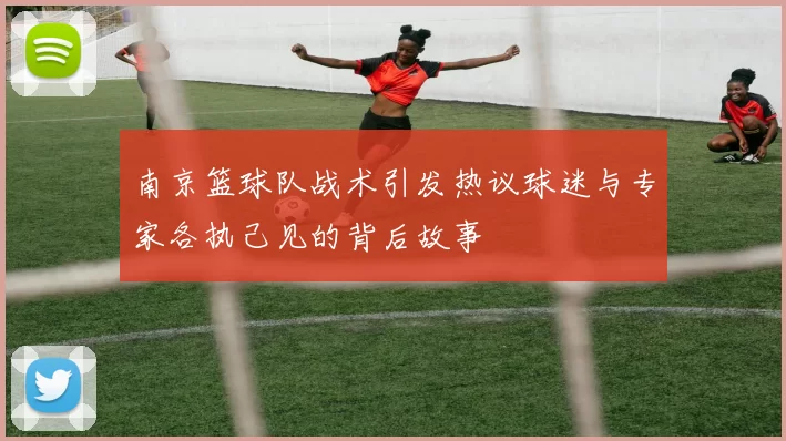 南京篮球队战术引发热议球迷与专家各执己见的背后故事