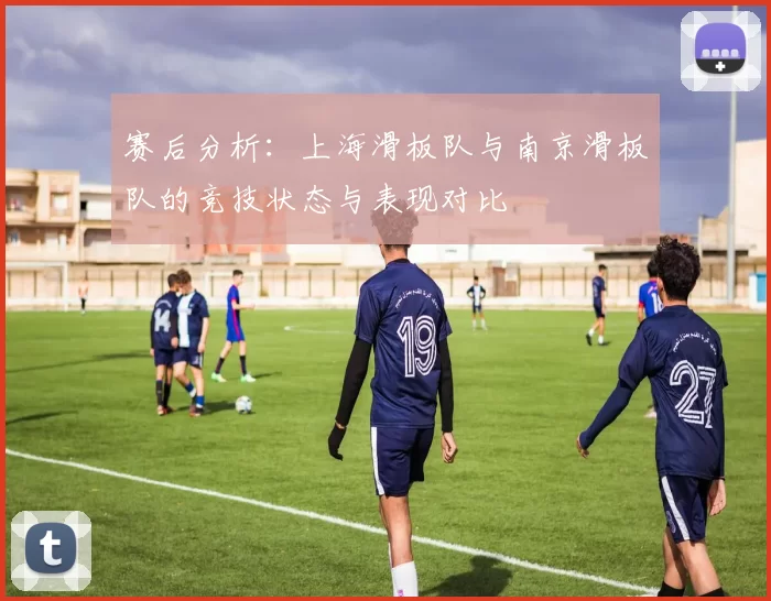 赛后分析：上海滑板队与南京滑板队的竞技状态与表现对比