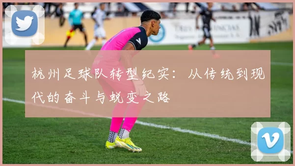 杭州足球队转型纪实：从传统到现代的奋斗与蜕变之路