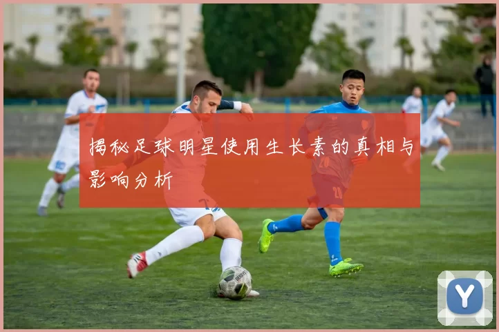 揭秘足球明星使用生长素的真相与影响分析