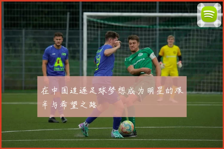 在中国追逐足球梦想成为明星的艰辛与希望之路