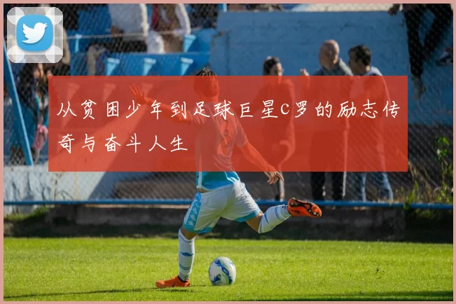 从贫困少年到足球巨星c罗的励志传奇与奋斗人生