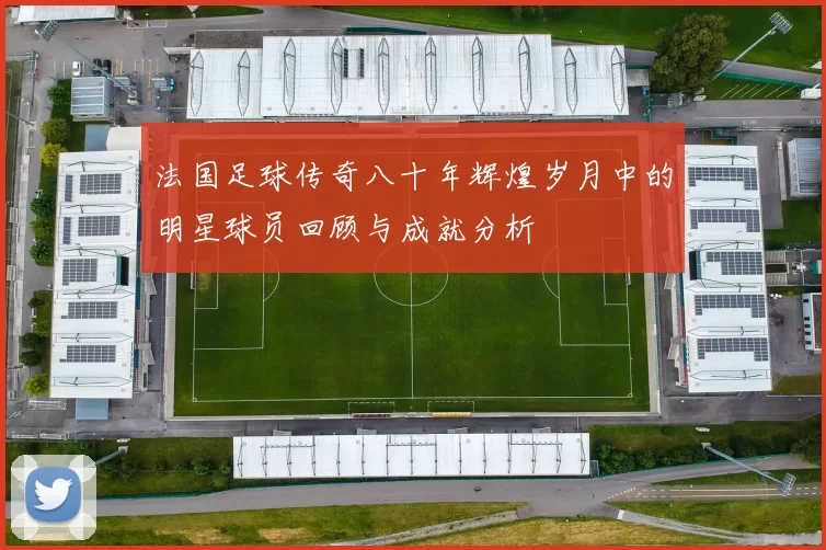 法国足球传奇八十年辉煌岁月中的明星球员回顾与成就分析