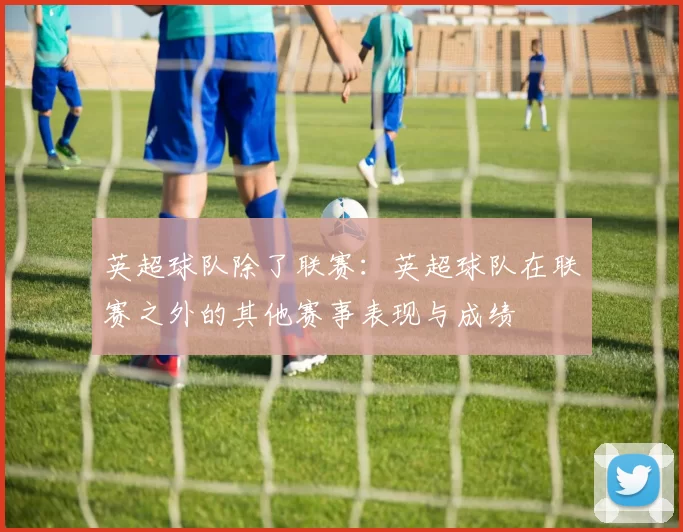 英超球队除了联赛：英超球队在联赛之外的其他赛事表现与成绩