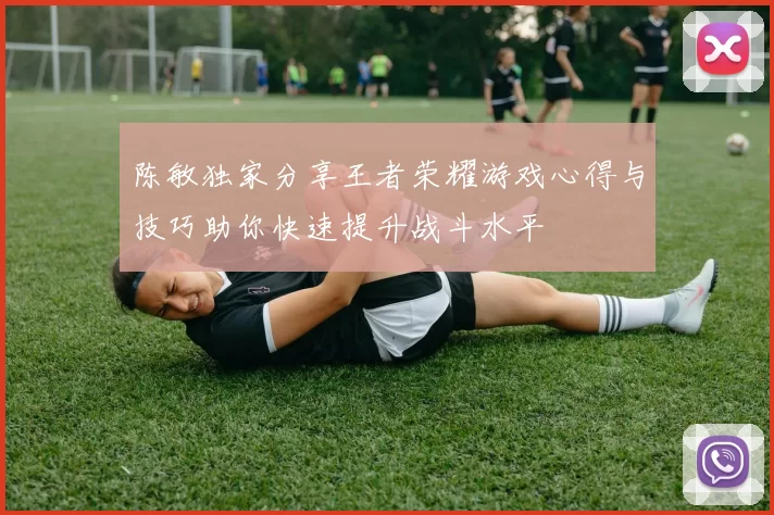 陈敏独家分享王者荣耀游戏心得与技巧助你快速提升战斗水平
