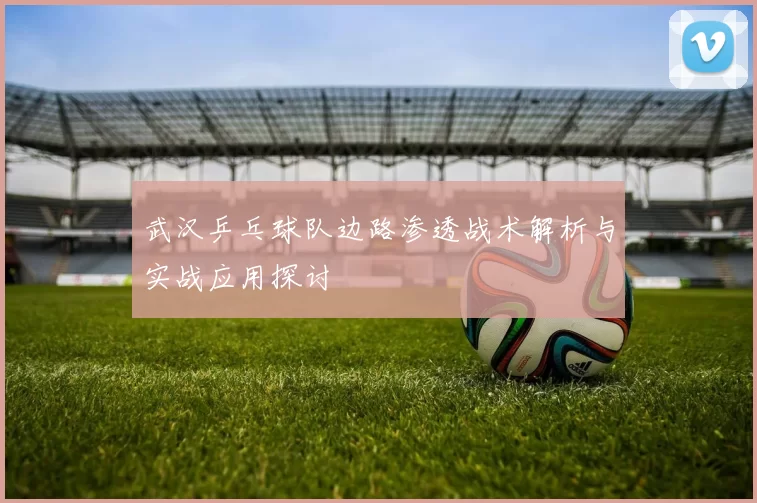 武汉乒乓球队边路渗透战术解析与实战应用探讨