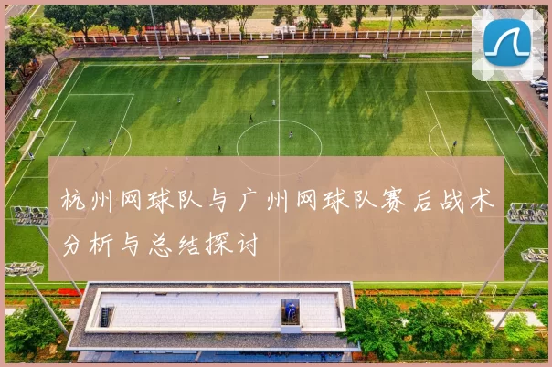 杭州网球队与广州网球队赛后战术分析与总结探讨