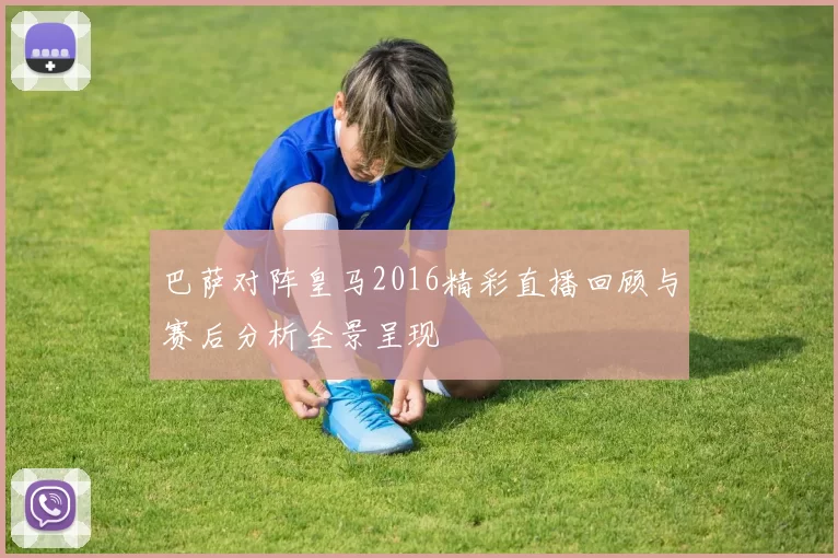 巴萨对阵皇马2016精彩直播回顾与赛后分析全景呈现