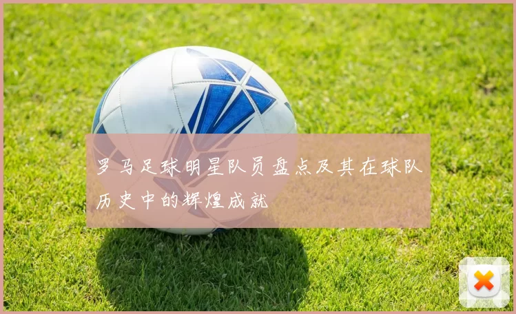 罗马足球明星队员盘点及其在球队历史中的辉煌成就