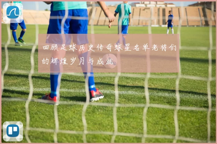回顾足球历史传奇球星名单老将们的辉煌岁月与成就