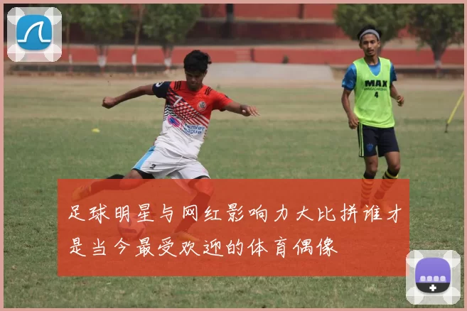足球明星与网红影响力大比拼谁才是当今最受欢迎的体育偶像