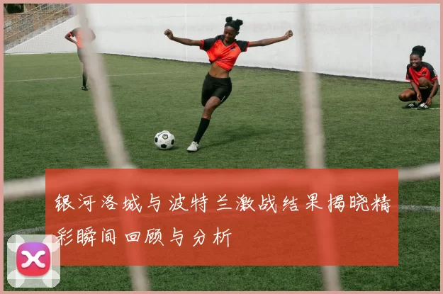 银河洛城与波特兰激战结果揭晓精彩瞬间回顾与分析
