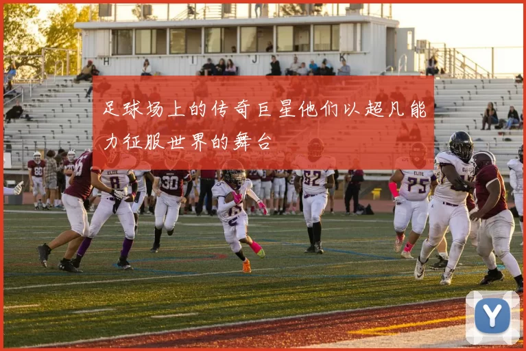 足球场上的传奇巨星他们以超凡能力征服世界的舞台