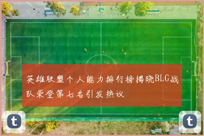 英雄联盟个人能力排行榜揭晓BLG战队荣登第七名引发热议