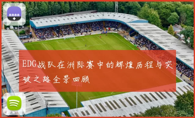 EDG战队在洲际赛中的辉煌历程与突破之路全景回顾