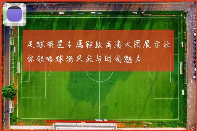 足球明星专属鞋款高清大图展示让你领略球场风采与时尚魅力