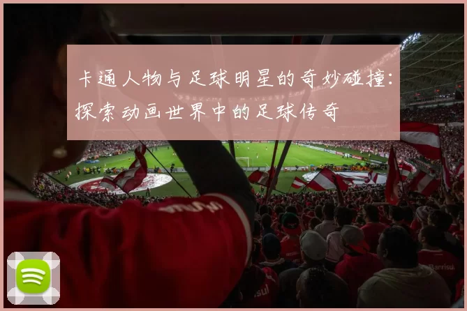 卡通人物与足球明星的奇妙碰撞：探索动画世界中的足球传奇